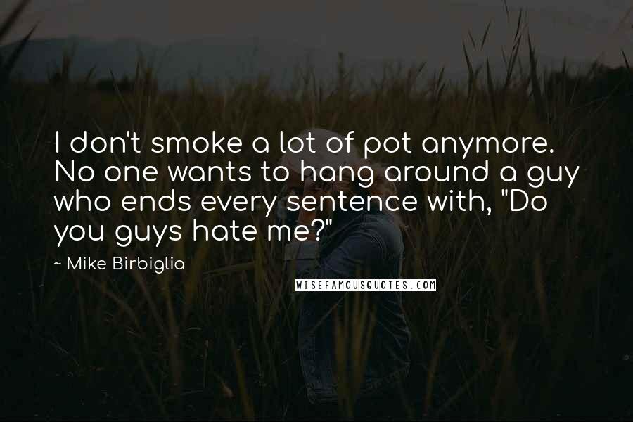 Mike Birbiglia Quotes: I don't smoke a lot of pot anymore. No one wants to hang around a guy who ends every sentence with, "Do you guys hate me?"