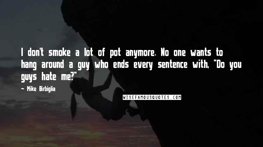 Mike Birbiglia Quotes: I don't smoke a lot of pot anymore. No one wants to hang around a guy who ends every sentence with, "Do you guys hate me?"