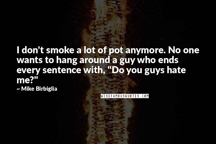 Mike Birbiglia Quotes: I don't smoke a lot of pot anymore. No one wants to hang around a guy who ends every sentence with, "Do you guys hate me?"
