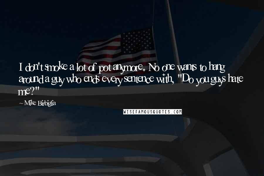 Mike Birbiglia Quotes: I don't smoke a lot of pot anymore. No one wants to hang around a guy who ends every sentence with, "Do you guys hate me?"