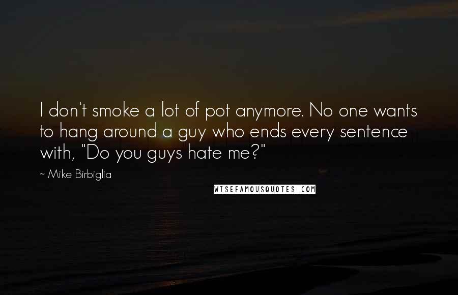 Mike Birbiglia Quotes: I don't smoke a lot of pot anymore. No one wants to hang around a guy who ends every sentence with, "Do you guys hate me?"