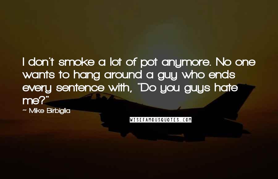 Mike Birbiglia Quotes: I don't smoke a lot of pot anymore. No one wants to hang around a guy who ends every sentence with, "Do you guys hate me?"