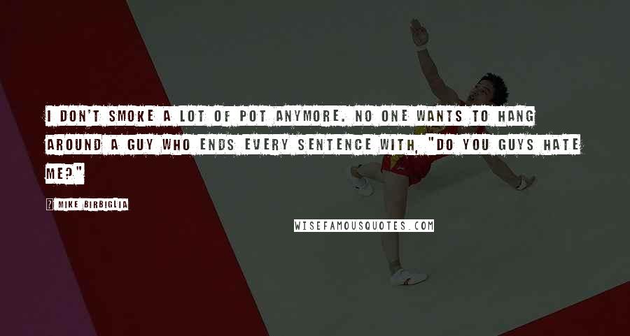 Mike Birbiglia Quotes: I don't smoke a lot of pot anymore. No one wants to hang around a guy who ends every sentence with, "Do you guys hate me?"