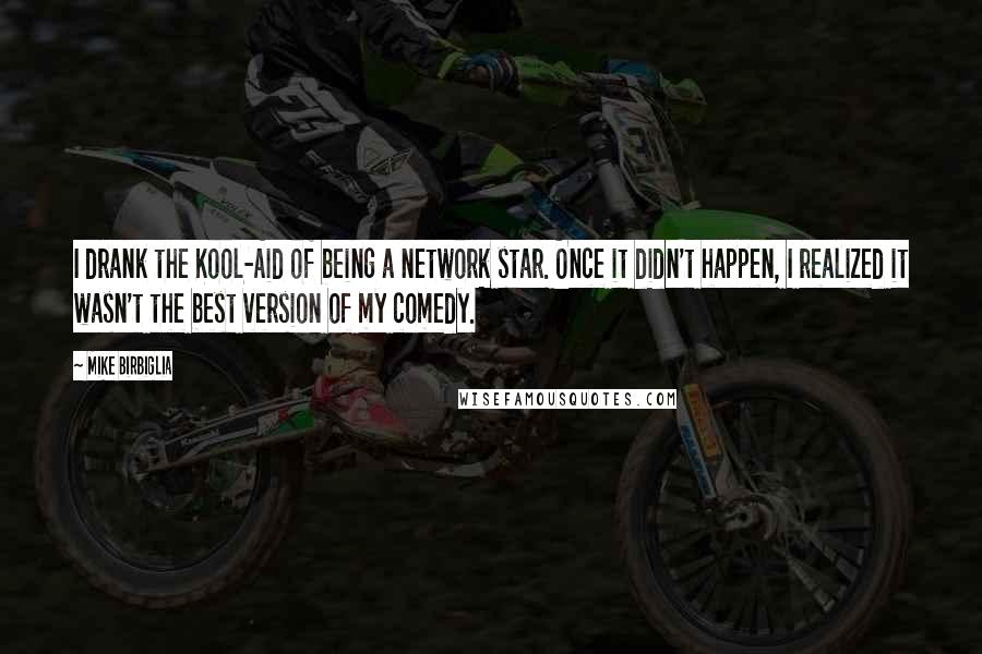 Mike Birbiglia Quotes: I drank the Kool-Aid of being a network star. Once it didn't happen, I realized it wasn't the best version of my comedy.