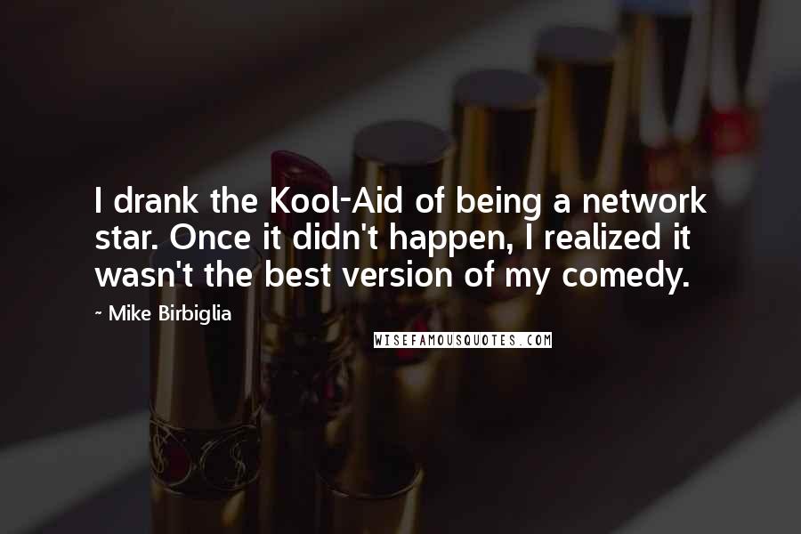 Mike Birbiglia Quotes: I drank the Kool-Aid of being a network star. Once it didn't happen, I realized it wasn't the best version of my comedy.