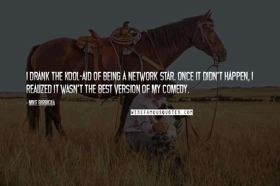 Mike Birbiglia Quotes: I drank the Kool-Aid of being a network star. Once it didn't happen, I realized it wasn't the best version of my comedy.