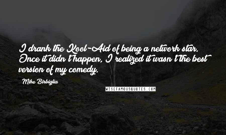 Mike Birbiglia Quotes: I drank the Kool-Aid of being a network star. Once it didn't happen, I realized it wasn't the best version of my comedy.