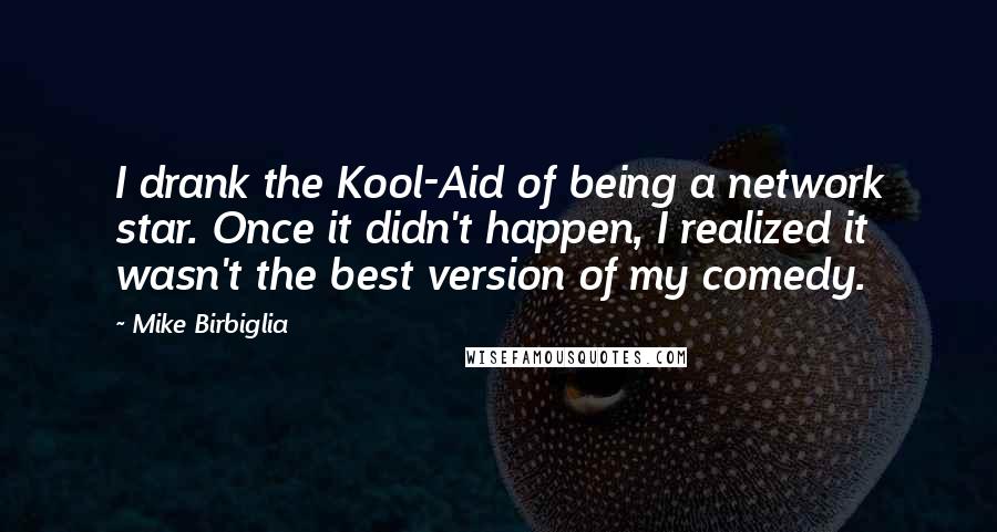 Mike Birbiglia Quotes: I drank the Kool-Aid of being a network star. Once it didn't happen, I realized it wasn't the best version of my comedy.