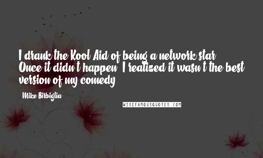 Mike Birbiglia Quotes: I drank the Kool-Aid of being a network star. Once it didn't happen, I realized it wasn't the best version of my comedy.