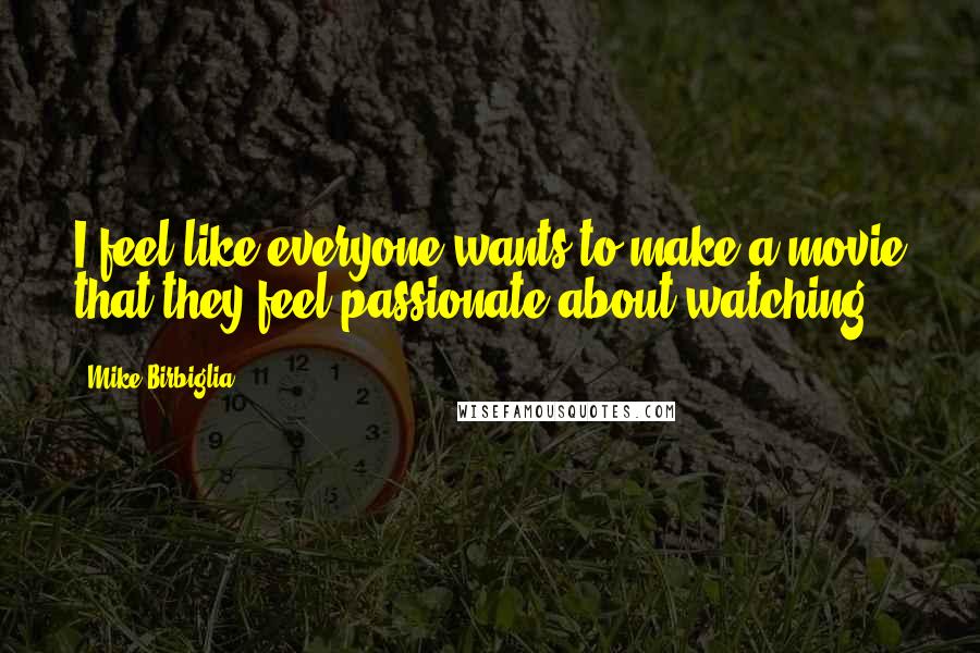 Mike Birbiglia Quotes: I feel like everyone wants to make a movie that they feel passionate about watching.