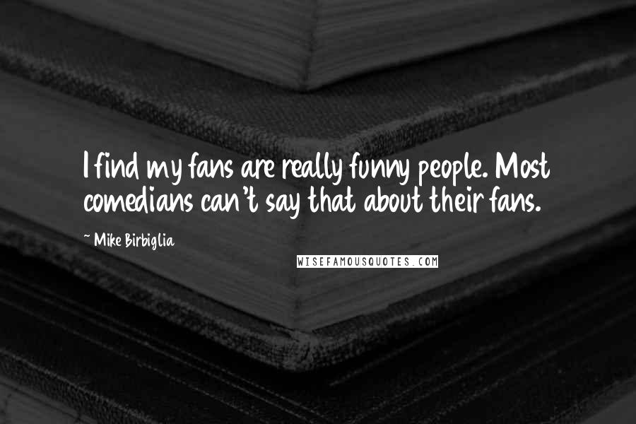 Mike Birbiglia Quotes: I find my fans are really funny people. Most comedians can't say that about their fans.