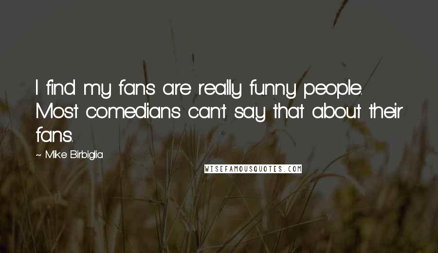 Mike Birbiglia Quotes: I find my fans are really funny people. Most comedians can't say that about their fans.