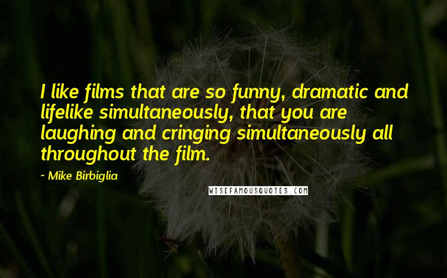 Mike Birbiglia Quotes: I like films that are so funny, dramatic and lifelike simultaneously, that you are laughing and cringing simultaneously all throughout the film.