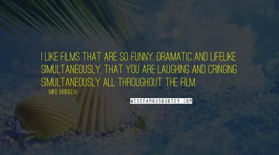 Mike Birbiglia Quotes: I like films that are so funny, dramatic and lifelike simultaneously, that you are laughing and cringing simultaneously all throughout the film.