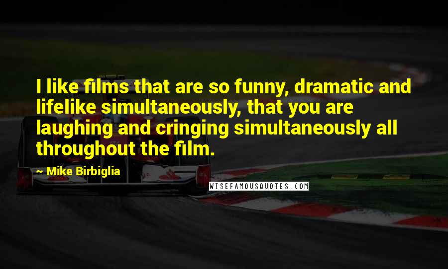 Mike Birbiglia Quotes: I like films that are so funny, dramatic and lifelike simultaneously, that you are laughing and cringing simultaneously all throughout the film.