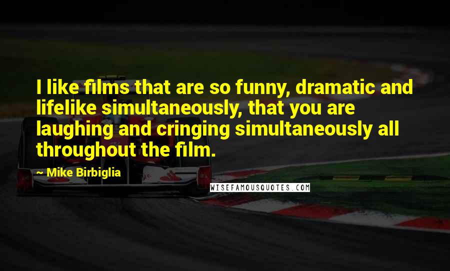 Mike Birbiglia Quotes: I like films that are so funny, dramatic and lifelike simultaneously, that you are laughing and cringing simultaneously all throughout the film.