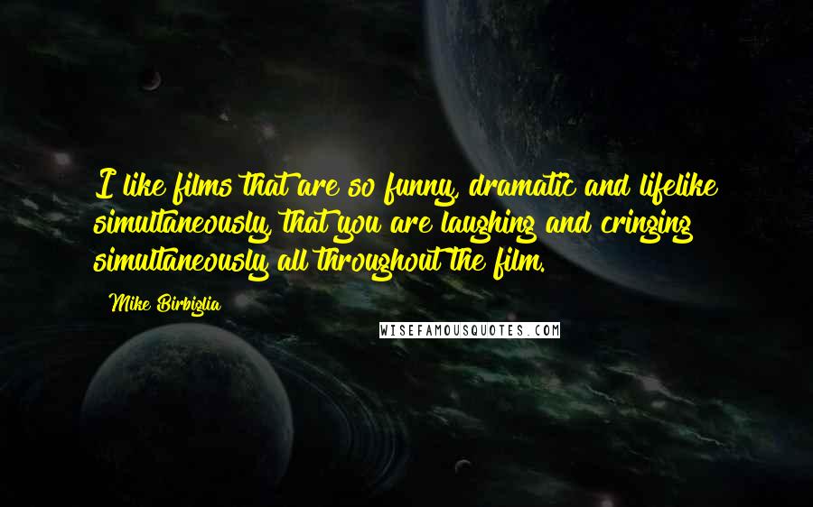 Mike Birbiglia Quotes: I like films that are so funny, dramatic and lifelike simultaneously, that you are laughing and cringing simultaneously all throughout the film.