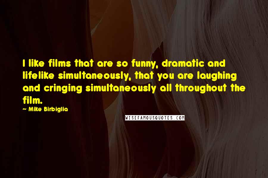 Mike Birbiglia Quotes: I like films that are so funny, dramatic and lifelike simultaneously, that you are laughing and cringing simultaneously all throughout the film.