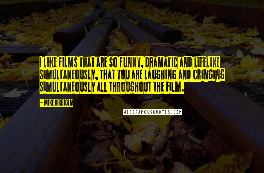 Mike Birbiglia Quotes: I like films that are so funny, dramatic and lifelike simultaneously, that you are laughing and cringing simultaneously all throughout the film.