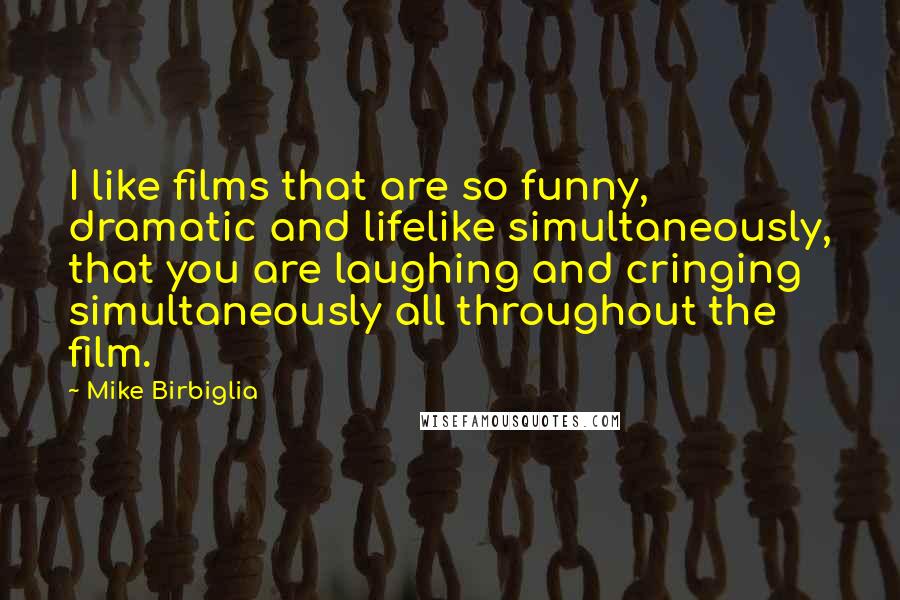 Mike Birbiglia Quotes: I like films that are so funny, dramatic and lifelike simultaneously, that you are laughing and cringing simultaneously all throughout the film.