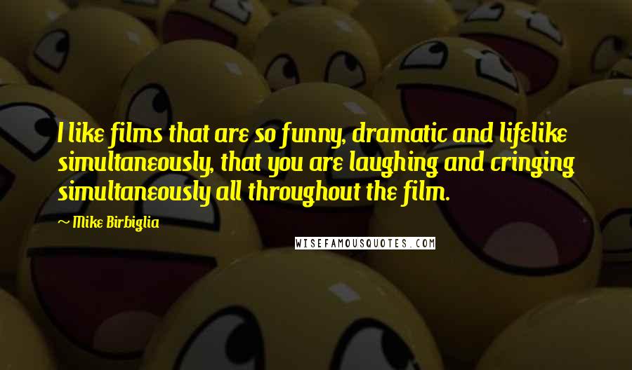 Mike Birbiglia Quotes: I like films that are so funny, dramatic and lifelike simultaneously, that you are laughing and cringing simultaneously all throughout the film.