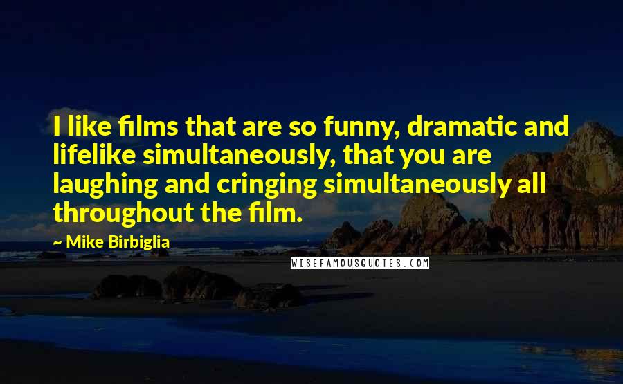 Mike Birbiglia Quotes: I like films that are so funny, dramatic and lifelike simultaneously, that you are laughing and cringing simultaneously all throughout the film.