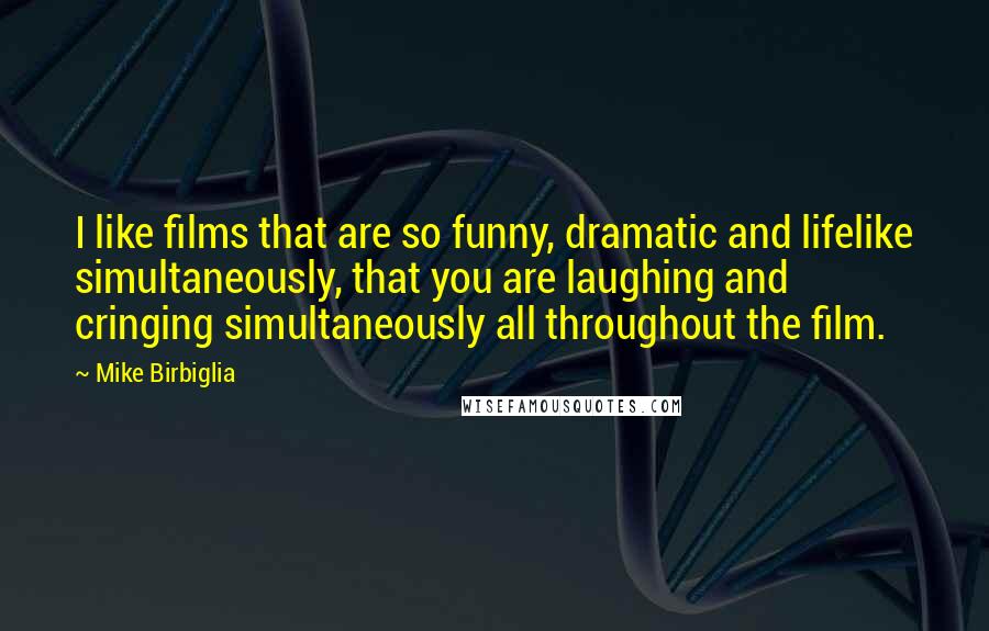 Mike Birbiglia Quotes: I like films that are so funny, dramatic and lifelike simultaneously, that you are laughing and cringing simultaneously all throughout the film.