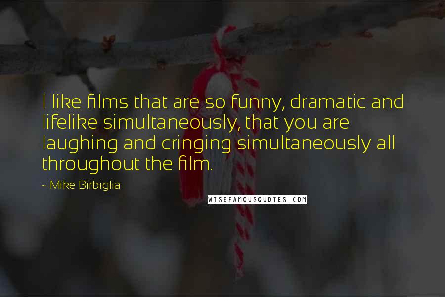 Mike Birbiglia Quotes: I like films that are so funny, dramatic and lifelike simultaneously, that you are laughing and cringing simultaneously all throughout the film.