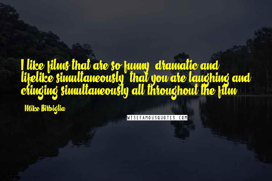 Mike Birbiglia Quotes: I like films that are so funny, dramatic and lifelike simultaneously, that you are laughing and cringing simultaneously all throughout the film.