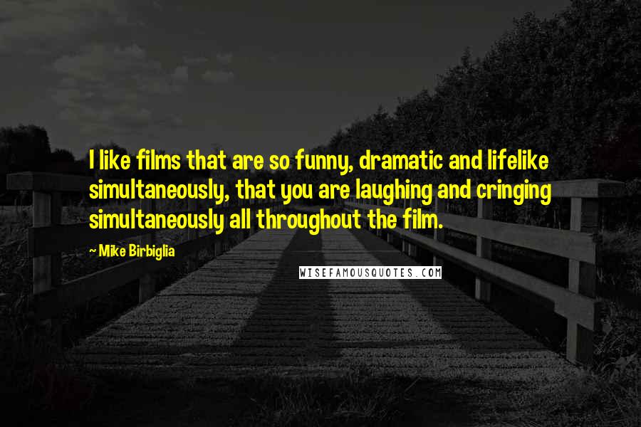 Mike Birbiglia Quotes: I like films that are so funny, dramatic and lifelike simultaneously, that you are laughing and cringing simultaneously all throughout the film.