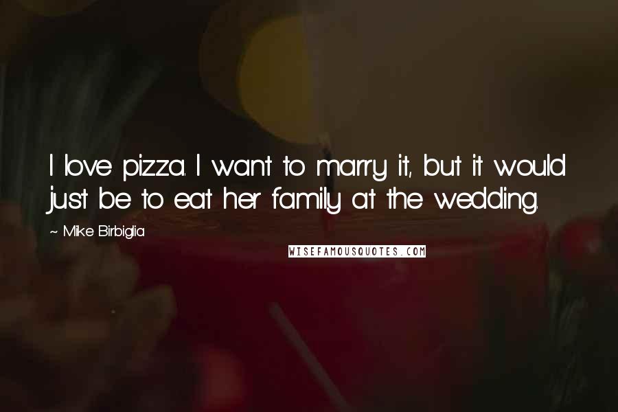 Mike Birbiglia Quotes: I love pizza. I want to marry it, but it would just be to eat her family at the wedding.