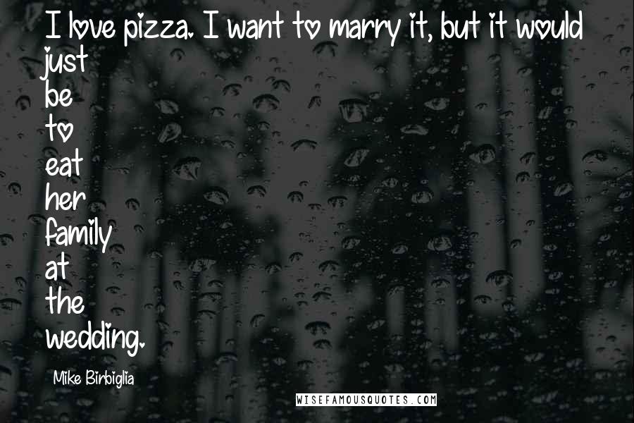 Mike Birbiglia Quotes: I love pizza. I want to marry it, but it would just be to eat her family at the wedding.