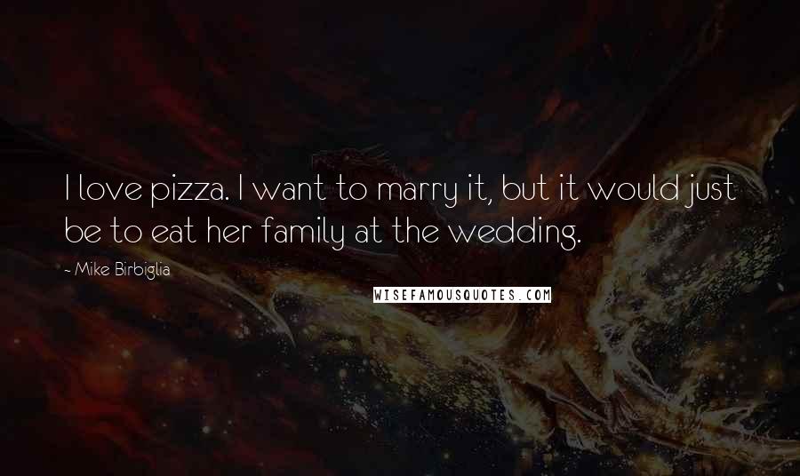 Mike Birbiglia Quotes: I love pizza. I want to marry it, but it would just be to eat her family at the wedding.