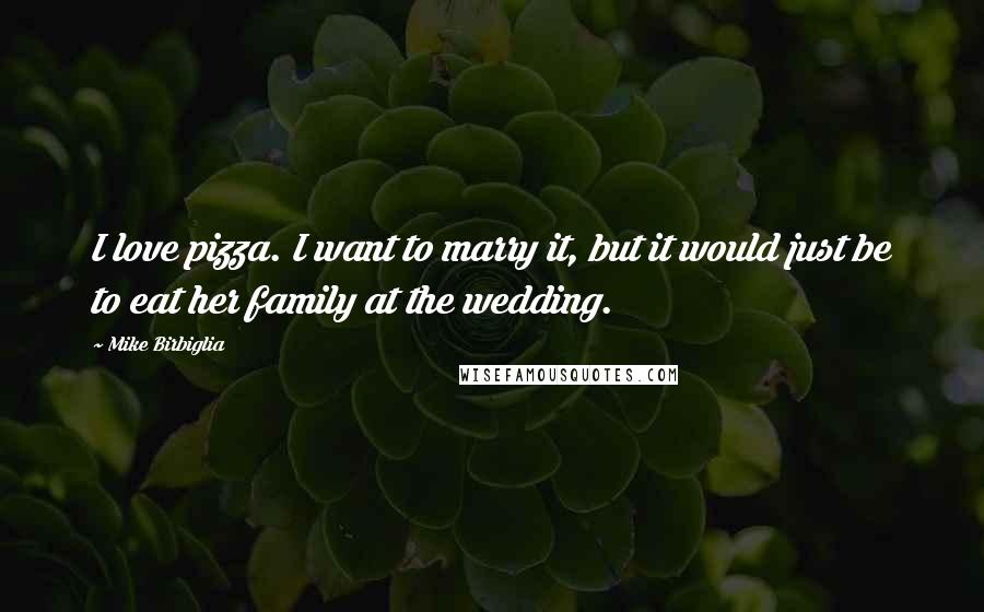 Mike Birbiglia Quotes: I love pizza. I want to marry it, but it would just be to eat her family at the wedding.