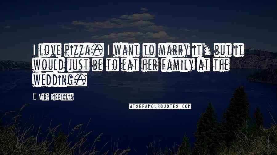 Mike Birbiglia Quotes: I love pizza. I want to marry it, but it would just be to eat her family at the wedding.