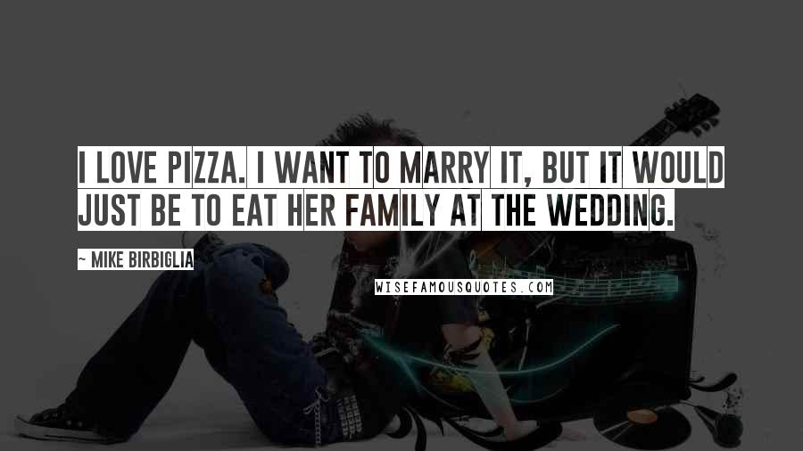 Mike Birbiglia Quotes: I love pizza. I want to marry it, but it would just be to eat her family at the wedding.