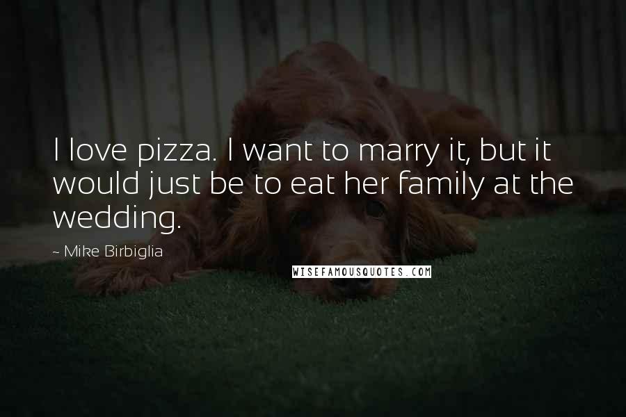 Mike Birbiglia Quotes: I love pizza. I want to marry it, but it would just be to eat her family at the wedding.