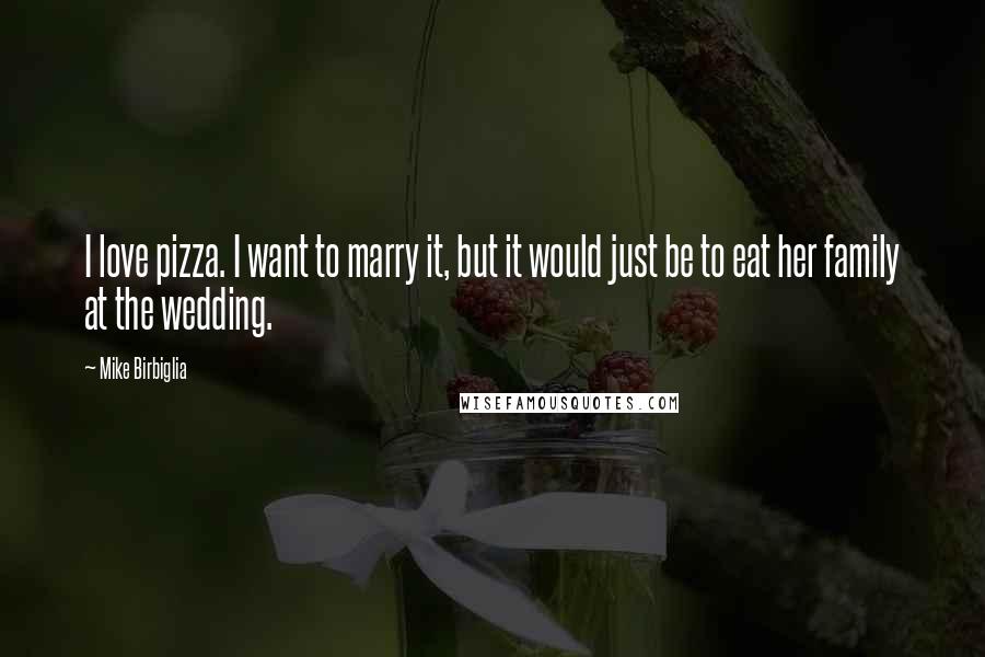 Mike Birbiglia Quotes: I love pizza. I want to marry it, but it would just be to eat her family at the wedding.