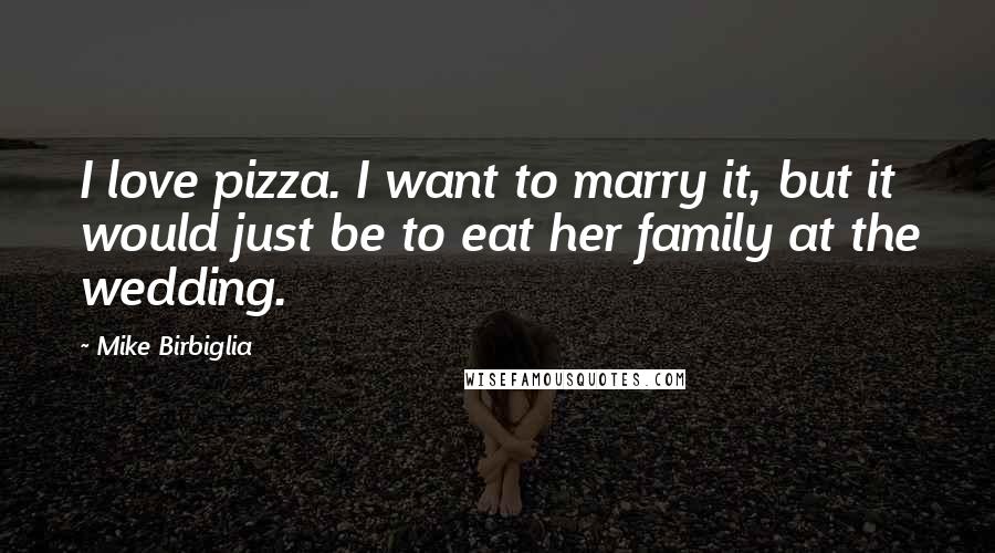 Mike Birbiglia Quotes: I love pizza. I want to marry it, but it would just be to eat her family at the wedding.