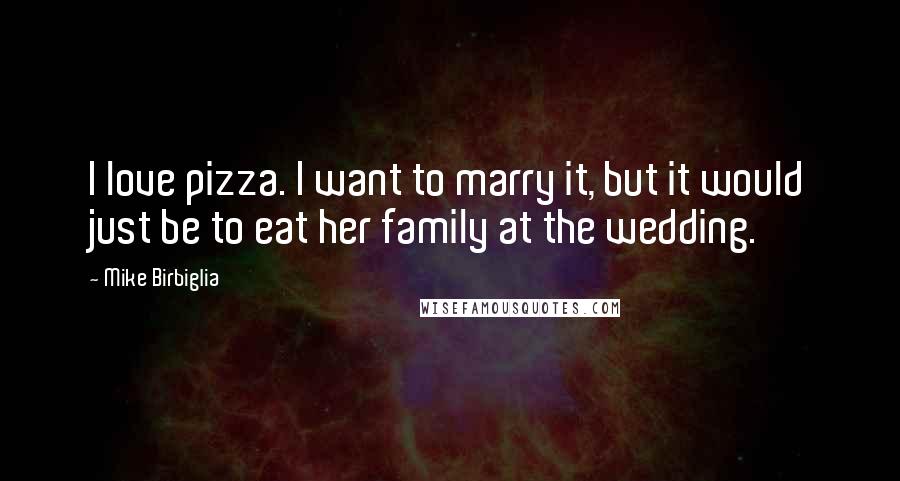 Mike Birbiglia Quotes: I love pizza. I want to marry it, but it would just be to eat her family at the wedding.