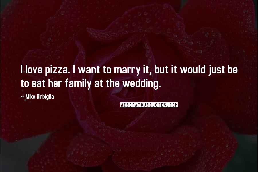 Mike Birbiglia Quotes: I love pizza. I want to marry it, but it would just be to eat her family at the wedding.