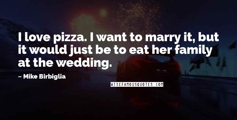 Mike Birbiglia Quotes: I love pizza. I want to marry it, but it would just be to eat her family at the wedding.