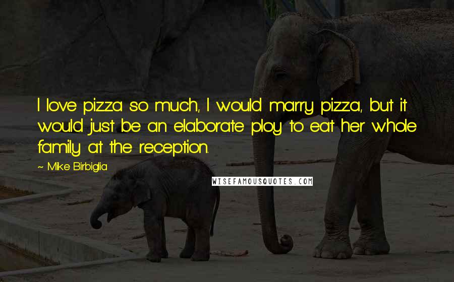 Mike Birbiglia Quotes: I love pizza so much, I would marry pizza, but it would just be an elaborate ploy to eat her whole family at the reception.