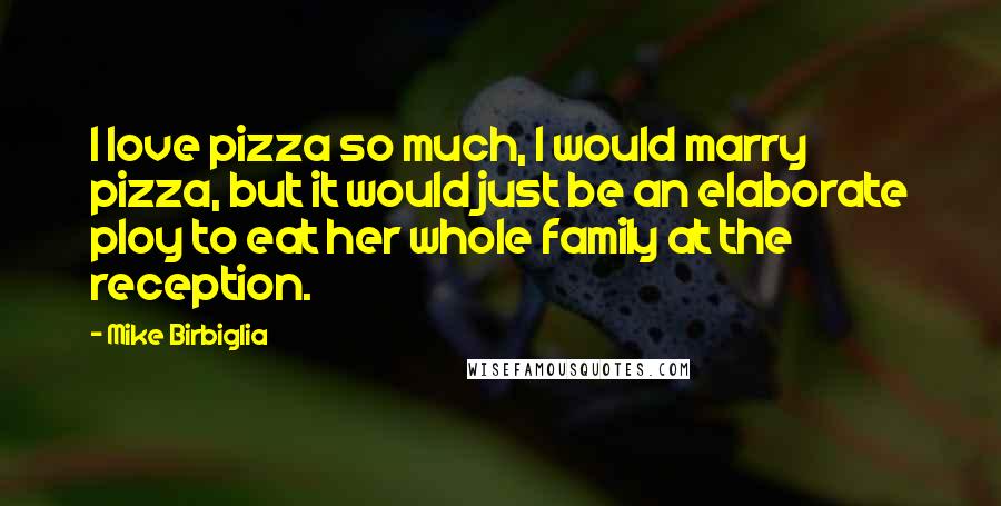 Mike Birbiglia Quotes: I love pizza so much, I would marry pizza, but it would just be an elaborate ploy to eat her whole family at the reception.