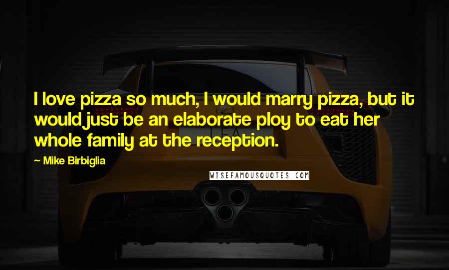 Mike Birbiglia Quotes: I love pizza so much, I would marry pizza, but it would just be an elaborate ploy to eat her whole family at the reception.