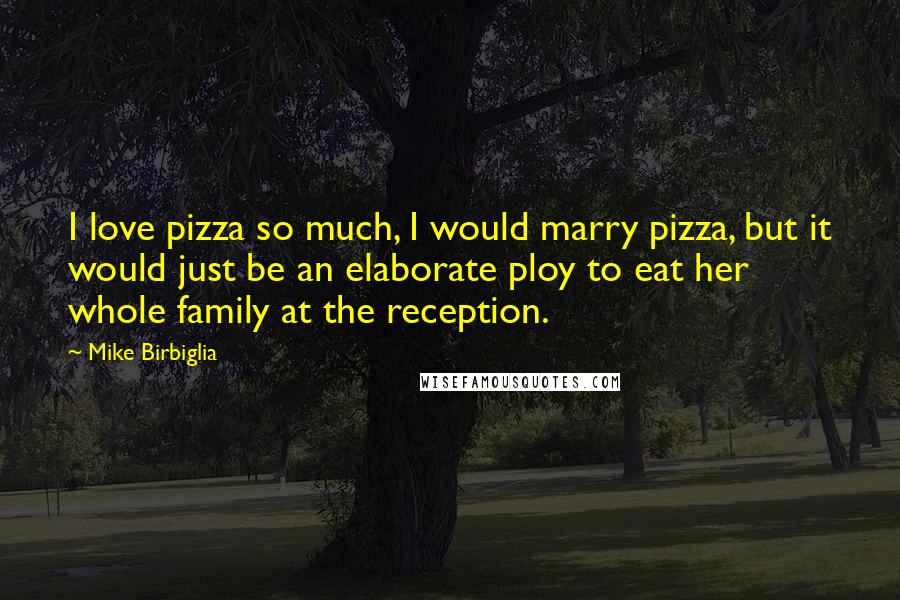 Mike Birbiglia Quotes: I love pizza so much, I would marry pizza, but it would just be an elaborate ploy to eat her whole family at the reception.