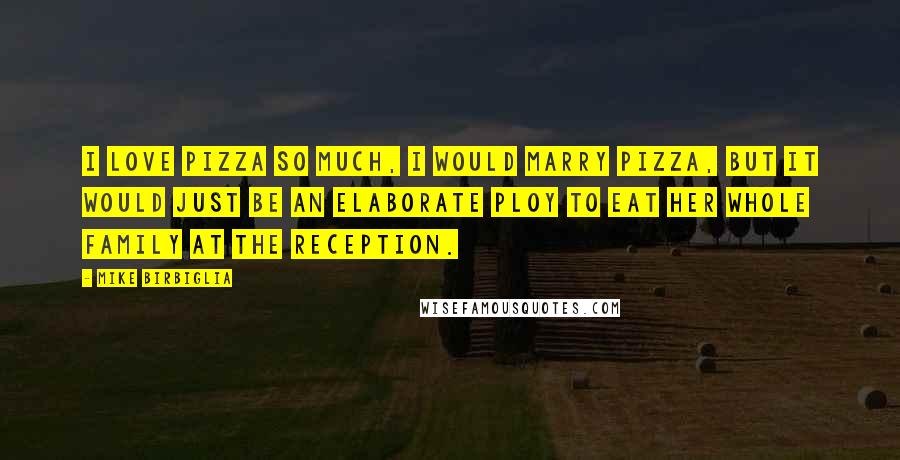 Mike Birbiglia Quotes: I love pizza so much, I would marry pizza, but it would just be an elaborate ploy to eat her whole family at the reception.