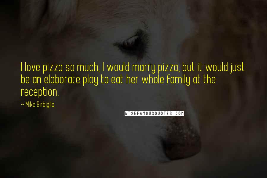 Mike Birbiglia Quotes: I love pizza so much, I would marry pizza, but it would just be an elaborate ploy to eat her whole family at the reception.