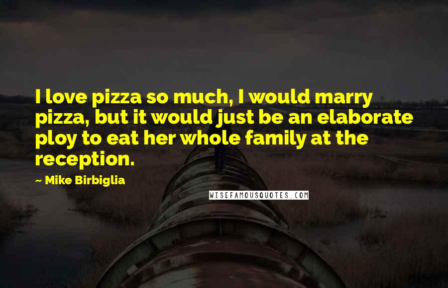 Mike Birbiglia Quotes: I love pizza so much, I would marry pizza, but it would just be an elaborate ploy to eat her whole family at the reception.