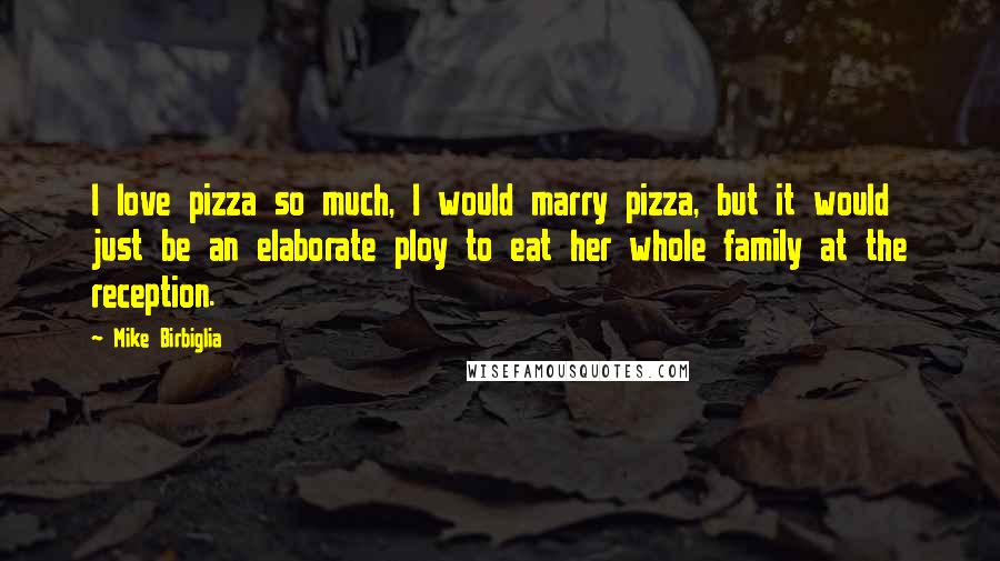 Mike Birbiglia Quotes: I love pizza so much, I would marry pizza, but it would just be an elaborate ploy to eat her whole family at the reception.